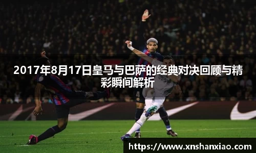 2017年8月17日皇马与巴萨的经典对决回顾与精彩瞬间解析