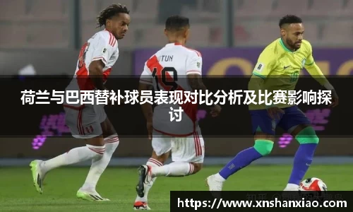 荷兰与巴西替补球员表现对比分析及比赛影响探讨
